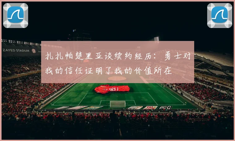 扎扎帕楚里亚谈续约经历：勇士对我的信任证明了我的价值所在