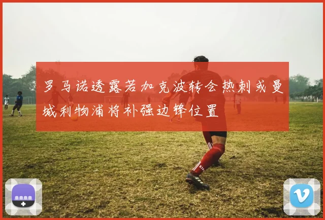 罗马诺透露若加克波转会热刺或曼城利物浦将补强边锋位置