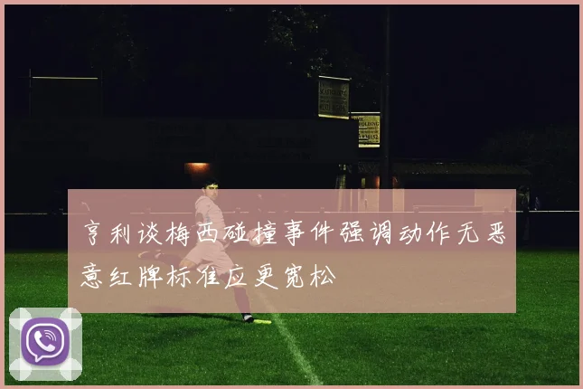 亨利谈梅西碰撞事件强调动作无恶意红牌标准应更宽松