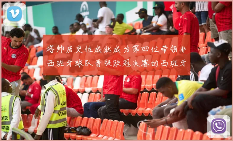 塔帅历史性成就成为第四位带领非西班牙球队晋级欧冠决赛的西班牙教练