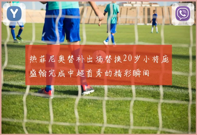 热菲尼奥替补出场替换20岁小将庞盛翰完成中超首秀的精彩瞬间