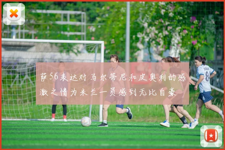 萨56表达对马尔蒂尼和皮奥利的感激之情为米兰一员感到无比自豪