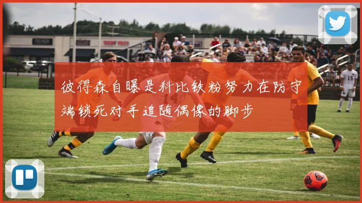 彼得森自曝是科比铁粉努力在防守端锁死对手追随偶像的脚步