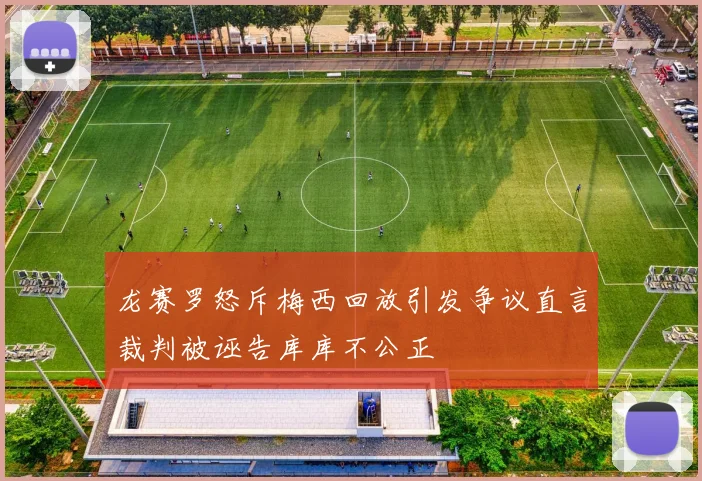 龙赛罗怒斥梅西回放引发争议直言裁判被诬告库库不公正