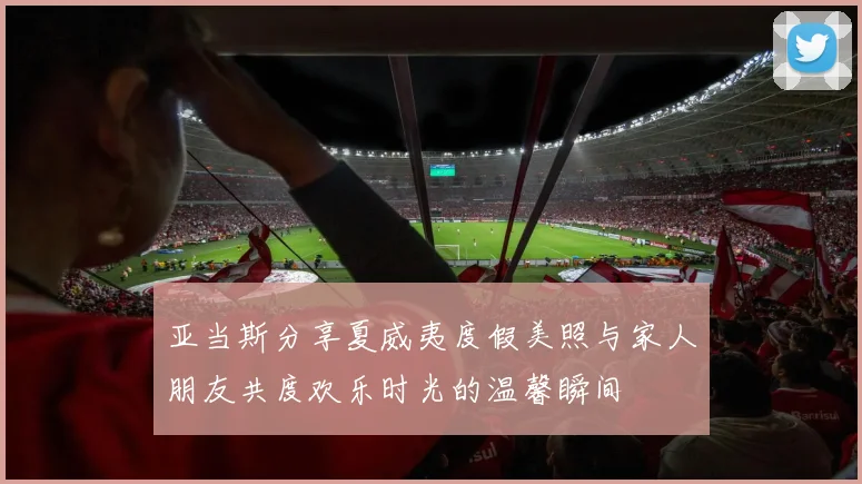 亚当斯分享夏威夷度假美照与家人朋友共度欢乐时光的温馨瞬间
