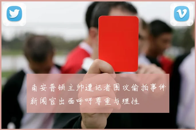 南安普顿主帅遭记者围攻偷拍事件新闻官出面呼吁尊重与理性