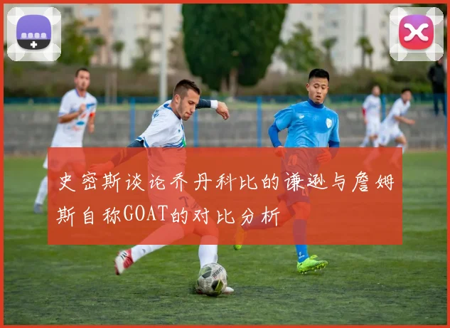 史密斯谈论乔丹科比的谦逊与詹姆斯自称GOAT的对比分析