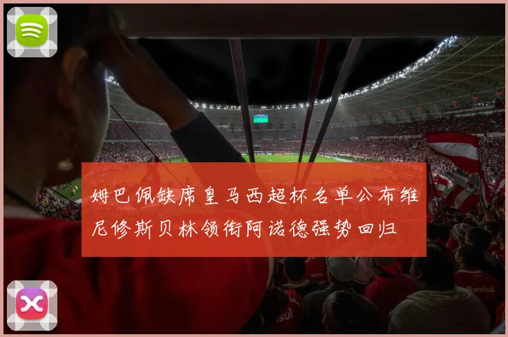 姆巴佩缺席皇马西超杯名单公布维尼修斯贝林领衔阿诺德强势回归
