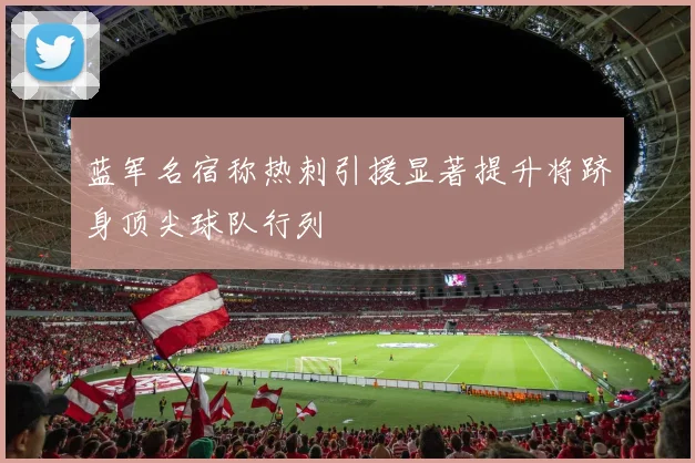 蓝军名宿称热刺引援显著提升将跻身顶尖球队行列