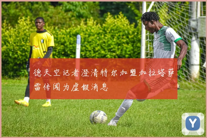 德天空记者澄清特尔加盟加拉塔萨雷传闻为虚假消息