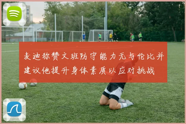 麦迪称赞文班防守能力无与伦比并建议他提升身体素质以应对挑战