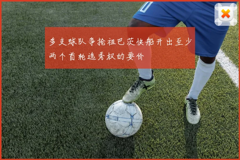 多支球队争抢祖巴茨快船开出至少两个首轮选秀权的要价