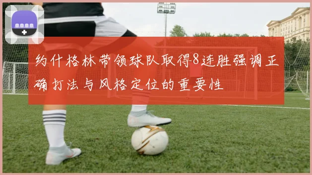 约什格林带领球队取得8连胜强调正确打法与风格定位的重要性
