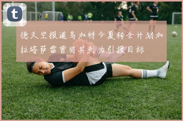 德天空报道乌加特今夏转会计划加拉塔萨雷曾将其列为引援目标