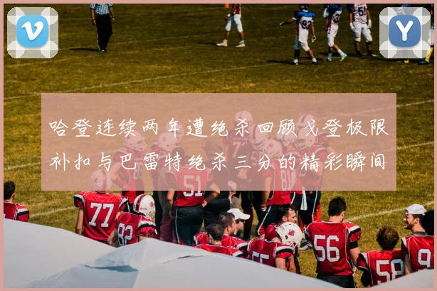 哈登连续两年遭绝杀回顾戈登极限补扣与巴雷特绝杀三分的精彩瞬间