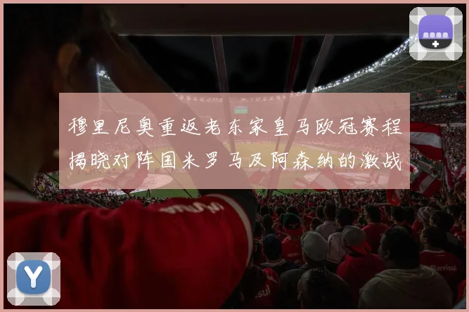 穆里尼奥重返老东家皇马欧冠赛程揭晓对阵国米罗马及阿森纳的激战