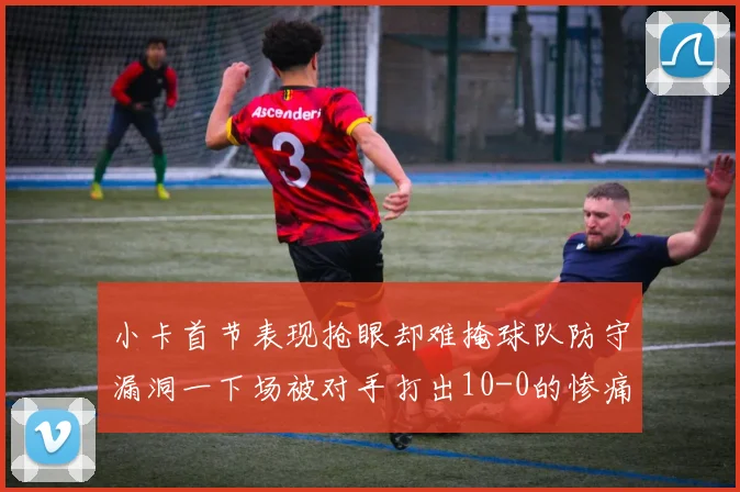 小卡首节表现抢眼却难掩球队防守漏洞一下场被对手打出10-0的惨痛局面