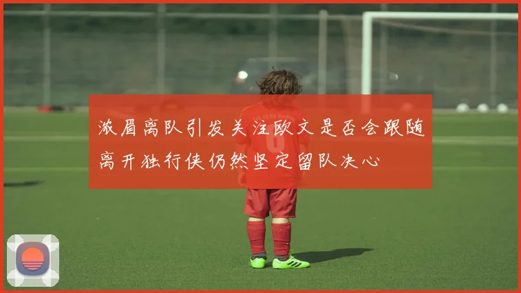 浓眉离队引发关注欧文是否会跟随离开独行侠仍然坚定留队决心