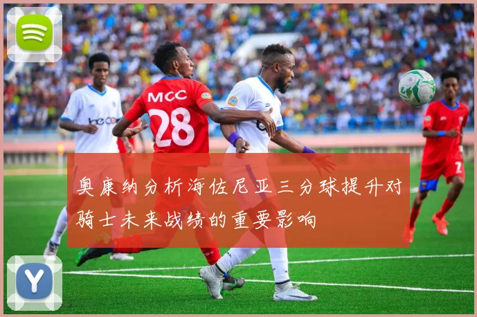 奥康纳分析海佐尼亚三分球提升对骑士未来战绩的重要影响