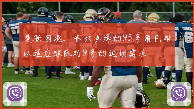 曼联困境：齐尔克泽的95号角色难以适应球队对9号的迫切需求