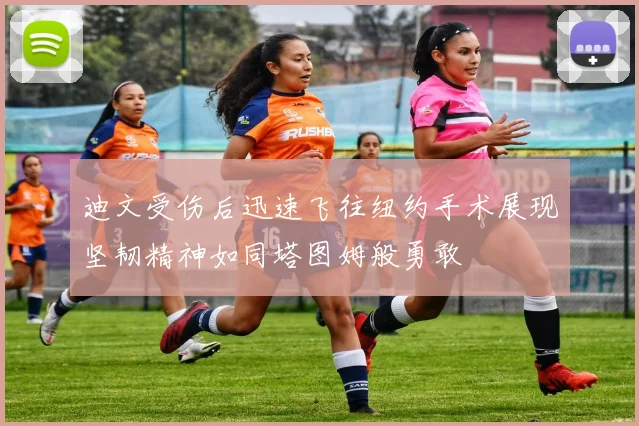 迪文受伤后迅速飞往纽约手术展现坚韧精神如同塔图姆般勇敢