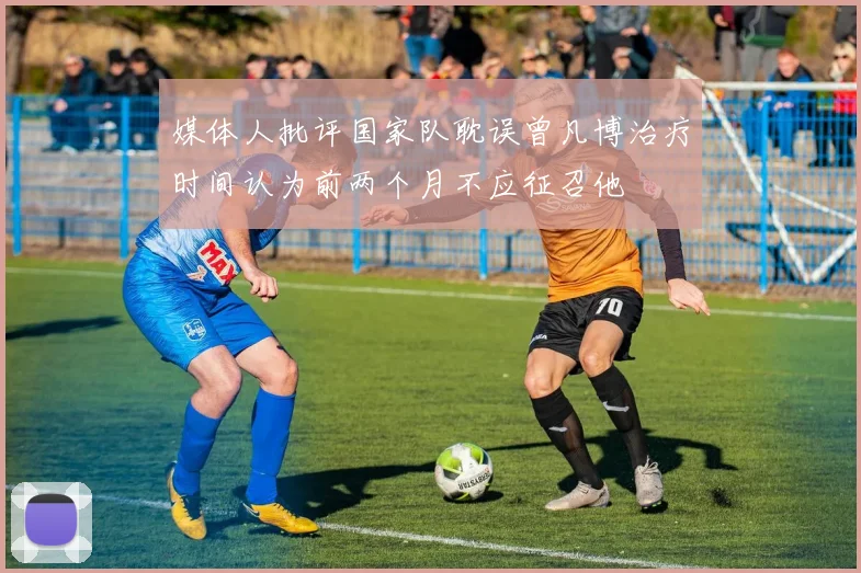 媒体人批评国家队耽误曾凡博治疗时间认为前两个月不应征召他