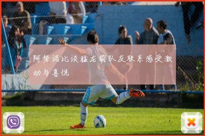 阿努诺比谈猛龙前队友联系感受激动与喜悦