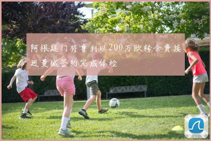 阿根廷门将鲁利以200万欧转会费接近曼城签约完成体检
