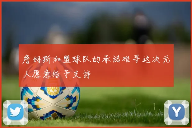 詹姆斯加盟球队的承诺难寻这次无人愿意给予支持